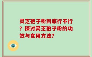 灵芝孢子粉到底行不行？探讨灵芝孢子粉的功效与食用方法？