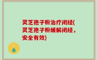 灵芝孢子粉治疗闭经(灵芝孢子粉缓解闭经，安全有效)
