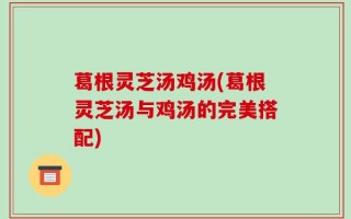 葛根灵芝汤鸡汤(葛根灵芝汤与鸡汤的完美搭配)