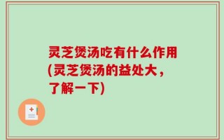 灵芝煲汤吃有什么作用(灵芝煲汤的益处大，了解一下)