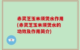 赤灵芝玉米须煲水作用(赤灵芝玉米须煲水的功效及作用简介)