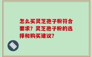 怎么买灵芝孢子粉符合要求？灵芝孢子粉的选择和购买建议？