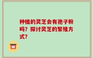 种植的灵芝会有孢子粉吗？探讨灵芝的繁殖方式？
