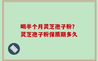 喝半个月灵芝孢子粉？灵芝孢子粉保质期多久