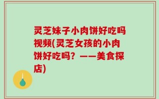 灵芝妹子小肉饼好吃吗视频(灵芝女孩的小肉饼好吃吗？——美食探店)