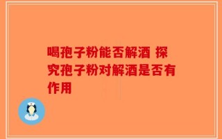 喝孢子粉能否解酒 探究孢子粉对解酒是否有作用