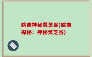 皖南神秘灵芝谷(皖南探秘：神秘灵芝谷)