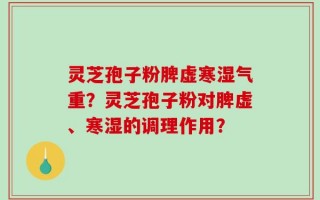 灵芝孢子粉脾虚寒湿气重？灵芝孢子粉对脾虚、寒湿的调理作用？
