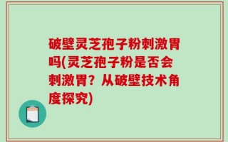 破壁灵芝孢子粉刺激胃吗(灵芝孢子粉是否会刺激胃？从破壁技术角度探究)