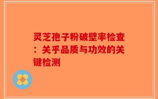灵芝孢子粉破壁率检查：关乎品质与功效的关键检测