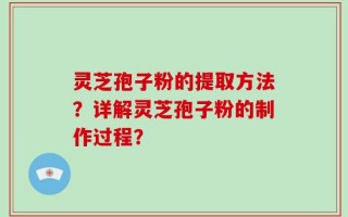 灵芝孢子粉的提取方法？详解灵芝孢子粉的制作过程？