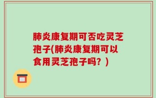 肺炎康复期可否吃灵芝孢子(肺炎康复期可以食用灵芝孢子吗？)