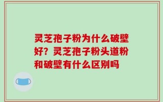 灵芝孢子粉为什么破壁好？灵芝孢子粉头道粉和破壁有什么区别吗
