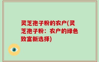 灵芝孢子粉的农户(灵芝孢子粉：农户的绿色致富新选择)