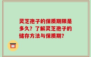 灵芝孢子的保质期限是多久？了解灵芝孢子的储存方法与保质期？
