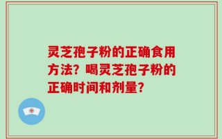 灵芝孢子粉的正确食用方法？喝灵芝孢子粉的正确时间和剂量？