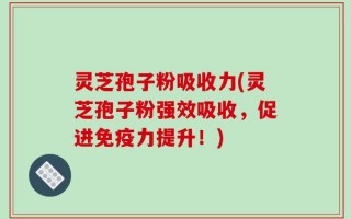 灵芝孢子粉吸收力(灵芝孢子粉强效吸收，促进免疫力提升！)