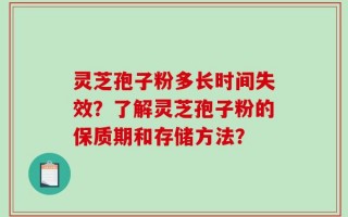 灵芝孢子粉多长时间失效？了解灵芝孢子粉的保质期和存储方法？