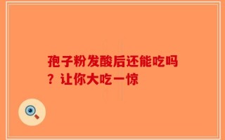 孢子粉发酸后还能吃吗？让你大吃一惊