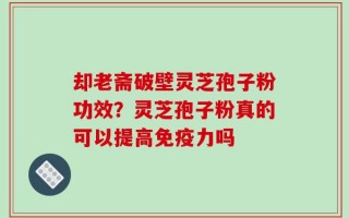 却老斋破壁灵芝孢子粉功效？灵芝孢子粉真的可以提高免疫力吗