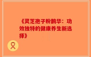 《灵芝孢子粉鹊华：功效独特的健康养生新选择》