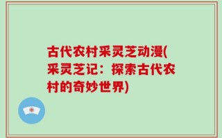 古代农村采灵芝动漫(采灵芝记：探索古代农村的奇妙世界)