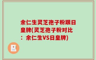 余仁生灵芝孢子粉跟日皇牌(灵芝孢子粉对比：余仁生VS日皇牌)