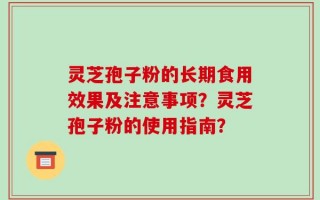 灵芝孢子粉的长期食用效果及注意事项？灵芝孢子粉的使用指南？