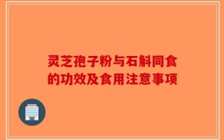 灵芝孢子粉与石斛同食的功效及食用注意事项