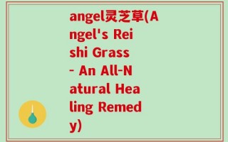 angel灵芝草(Angel's Reishi Grass - An All-Natural Healing Remedy)