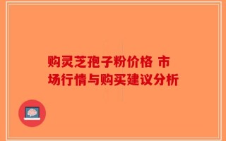 购灵芝孢子粉价格 市场行情与购买建议分析