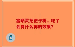 富晒灵芝孢子粉，吃了会有什么样的效果？
