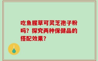 吃鱼腥草可灵芝孢子粉吗？探究两种保健品的搭配效果？