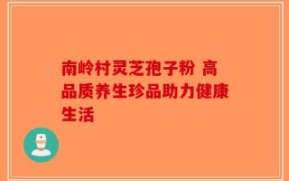 南岭村灵芝孢子粉 高品质养生珍品助力健康生活