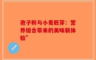 孢子粉与小麦胚芽：营养组合带来的美味新体验”