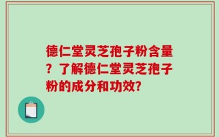 德仁堂灵芝孢子粉含量？了解德仁堂灵芝孢子粉的成分和功效？