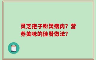 灵芝孢子粉煲瘦肉？营养美味的佳肴做法？