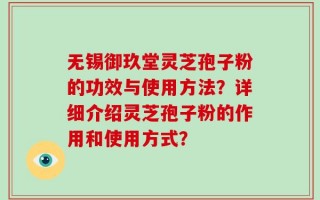 无锡御玖堂灵芝孢子粉的功效与使用方法？详细介绍灵芝孢子粉的作用和使用方式？