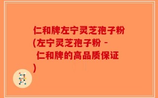 仁和牌左宁灵芝孢子粉(左宁灵芝孢子粉 - 仁和牌的高品质保证)