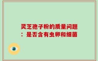 灵芝孢子粉的质量问题：是否含有虫卵和细菌