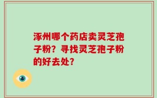 涿州哪个药店卖灵芝孢子粉？寻找灵芝孢子粉的好去处？