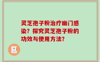 灵芝孢子粉治疗幽门感染？探究灵芝孢子粉的功效与使用方法？