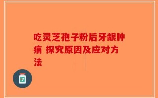 吃灵芝孢子粉后牙龈肿痛 探究原因及应对方法