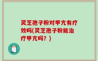 灵芝孢子粉对甲亢有疗效吗(灵芝孢子粉能治疗甲亢吗？)