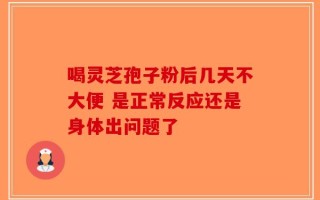喝灵芝孢子粉后几天不大便 是正常反应还是身体出问题了