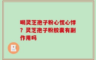 喝灵芝孢子粉心慌心悸？灵芝孢子粉胶囊有副作用吗