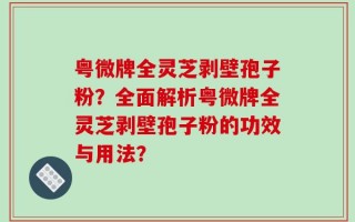 粤微牌全灵芝剥壁孢子粉？全面解析粤微牌全灵芝剥壁孢子粉的功效与用法？