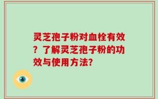 灵芝孢子粉对血栓有效？了解灵芝孢子粉的功效与使用方法？