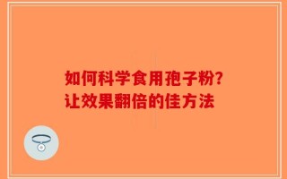 如何科学食用孢子粉？让效果翻倍的佳方法