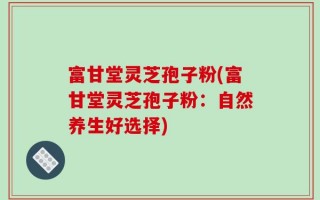 富甘堂灵芝孢子粉(富甘堂灵芝孢子粉：自然养生好选择)